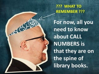 ??? WHAT TO
REMEMBER ???
For now, all you
need to know
about CALL
NUMBERS is
that they are on
the spine of
library books.
 