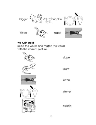 127
bigger napkin
kitten zipper
We Can Do It
Read the words and match the words
with the correct picture.
zipper
lizard
kitten
dinner
napkin
 