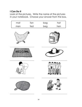 18
I Can Do It
Look at the pictures. Write the name of the pictures
in your notebook. Choose your answer from the box.
mat fan bag hat
men fed beg hen
 