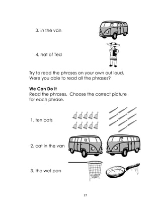 27
3. in the van
4. hat of Ted
Try to read the phrases on your own out loud.
Were you able to read all the phrases?
We Can Do It
Read the phrases. Choose the correct picture
for each phrase.
1. ten bats
2. cat in the van
3. the wet pan
 