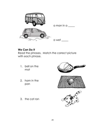 29
a man in a _____
a wet _____
We Can Do It
Read the phrases. Match the correct picture
with each phrase.
1. bell on the
mat
2. ham in the
pan
3. the cat ran
 