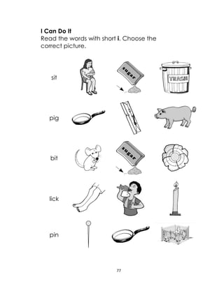 77
I Can Do It
Read the words with short i. Choose the
correct picture.
sit
pig
bit
lick
pin
 