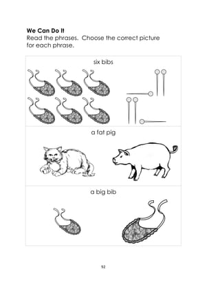 92
We Can Do It
Read the phrases. Choose the correct picture
for each phrase.
six bibs
a fat pig
a big bib
 