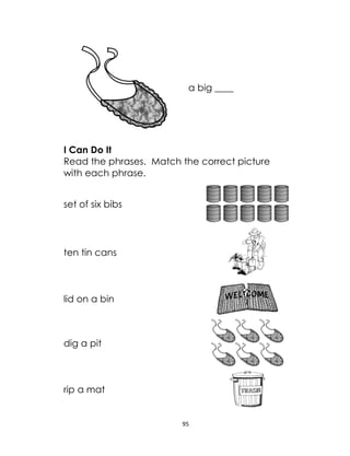 95
a big ____
I Can Do It
Read the phrases. Match the correct picture
with each phrase.
set of six bibs
ten tin cans
lid on a bin
dig a pit
rip a mat
 
