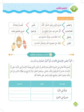 ‫اني‬ ّ‫الث‬ ُ‫س‬ْ‫ر‬ َّ‫الد‬
2
22
: ِ‫دات‬ َ‫ر‬ ْ‫ف‬ ُ‫الم‬ َ‫ي‬ِ‫عان‬ َ‫م‬ ُ‫ر‬ ِّ‫س‬ َ‫ف‬ُ‫أ‬
.ُ‫ه‬ُّ‫ل‬ُ‫ك‬ ُ‫ر‬ْ‫ه‬َّ‫الد‬ َ‫و‬ُ‫ه‬َ‫و‬ ِ‫ن‬َ‫م‬َّ‫الز‬ِ‫ب‬ ٌ‫م‬ َ‫َس‬‫ق‬ ِ‫ر‬ ْ‫ص‬َ‫ع‬‫ال‬َ‫و‬
. ٌّ‫ر‬ِ‫ب‬ َ‫و‬ ٌ‫ع‬ْ‫ف‬َ‫ن‬َ‫و‬ ٌ‫ر‬ْ‫ي‬َ‫خ‬ ِ‫فيه‬ ٍ‫ل‬َ‫م‬َ‫ع‬ ُّ‫ل‬ُ‫ك‬ ِ‫حات‬ِ‫ال‬ ّ‫الص‬
. ِ‫مات‬َّ‫ر‬َ‫ح‬ُ‫الم‬ ُ‫ك‬ْ‫ر‬َ‫ت‬َ‫و‬ ، ِ‫اعات‬ّ‫ط‬‫ال‬ ُ‫داء‬َ‫أ‬ ِّ‫ق‬َ‫الح‬ِ‫ب‬
.ِ‫د‬ِ‫دائ‬ َّ‫الش‬ ُ‫ل‬ُّ‫م‬َ‫ح‬َ‫ت‬َ‫و‬ ،ِ‫َّه‬‫ل‬‫ال‬ ِ‫ة‬َ‫ي‬ ِ‫ص‬ْ‫ع‬َ‫م‬ ْ‫ن‬َ‫ع‬ ُ‫د‬ْ‫ع‬ُ‫ب‬‫ال‬ ِ‫ر‬ْ‫ب‬ َّ‫الص‬
. ٌ‫الك‬َ‫ه‬َ‫و‬ ٌ‫صان‬ْ‫ق‬ُ‫ن‬ ٍ‫ر‬ ْ‫س‬ُ‫خ‬
.‫ا‬ ً‫ض‬ْ‫ع‬َ‫ب‬ ْ‫م‬ُ‫ه‬ ُ‫ض‬ْ‫ع‬َ‫ب‬ َ‫ح‬ َ‫ص‬َ‫ن‬ ‫ا‬ْ‫و‬ َ‫واص‬َ‫ت‬
َ‫م‬ َّ‫ل‬ َ‫ع‬َ‫ت‬َ ِ‫هاراتي؛ ل‬ َ‫م‬ ُ‫م‬ ِ‫د‬ ْ‫خ‬َ‫ت‬ ْ‫س‬َ‫أ‬
ÐÐ: ُ‫ب‬ِ‫ناس‬ُ‫ي‬ ‫ما‬ِ‫ب‬ َ‫ل‬َ‫و‬ْ‫د‬َ‫الج‬ ُ‫ل‬ِ‫م‬ْ‫ك‬ُ‫أ‬ َّ‫ُم‬‫ث‬ ، ِ‫يات‬ ْ‫ل‬ِ‫ل‬ َّ‫ي‬ِ‫مال‬ْ‫ج‬ِ‫اإل‬ ‫نى‬ْ‫ع‬َ‫الم‬ ُ‫أ‬َ‫ْر‬‫ق‬َ‫أ‬
َّ‫ن‬َ‫أ‬‫لى‬َ‫ع‬،‫يا‬ْ‫ن‬ُّ‫الد‬‫في‬ ُ‫سان‬ْ‫ن‬ِ‫اإل‬ ُ‫ه‬ ُ‫عيش‬َ‫ي‬‫َّذي‬‫ل‬‫ا‬ ِ‫ن‬َ‫م‬َّ‫الز‬ ِ‫و‬َ‫أ‬ ِ‫ر‬ْ‫ه‬َّ‫الد‬ِ‫ب‬ ِ‫ة‬َ‫م‬‫َري‬‫ك‬‫ال‬ ِ‫ة‬َ‫ور‬ ّ‫الس‬‫في‬‫عالى‬َ‫ت‬ ُ‫ه‬َّ‫ل‬‫ال‬ ُ‫م‬ ِ‫س‬ْ‫ق‬ُ‫ي‬
َ‫ن‬َ‫م‬‫آ‬ ْ‫ن‬َ‫م‬ ِ‫اس‬ّ‫ن‬‫ال‬ ِ‫الء‬ُ‫ؤ‬َ‫ه‬ ْ‫ن‬ِ‫م‬ َ‫ح‬ِ‫ب‬‫ا‬ّ‫الر‬ َّ‫ن‬َ‫أ‬َ‫و‬ ، َ‫ر‬ْ‫ي‬َ‫خ‬‫ال‬ ِ‫ل‬َ‫م‬ْ‫ع‬َ‫ي‬ َ‫و‬ ‫ـ‬ ‫عالى‬َ‫ت‬ ‫ـ‬ ِ‫َّه‬‫ل‬‫ال‬ِ‫ب‬ ْ‫ن‬ِ‫م‬ْ‫ؤ‬ُ‫ي‬ ْ‫َم‬‫ل‬ ‫ذا‬ِ‫إ‬ ٌ‫ر‬ِ‫خاس‬ َ‫سان‬ْ‫ن‬ِ‫اإل‬
.ِ‫َّه‬‫ل‬‫ال‬ ِ‫ة‬َ‫ع‬‫طا‬ ‫لى‬َ‫ع‬ َ‫ر‬َ‫ب‬ َ‫ص‬َ‫و‬ ،ُ‫ه‬َ‫ر‬ْ‫ي‬َ‫غ‬ َ‫ح‬ َ‫ص‬َ‫ن‬َ‫و‬ ، َ‫ر‬ْ‫ي‬َ‫خ‬‫ال‬ َ‫ل‬ِ‫م‬َ‫ع‬َ‫و‬ ،ِ‫َّه‬‫ل‬‫ال‬ِ‫ب‬
ُ‫سان‬ْ‫ن‬ ِ‫اإل‬ُ‫ح‬ِ‫ب‬‫ا‬ّ‫ر‬‫ال‬ُ‫ر‬ ِ‫الخاس‬
‫يا‬ْ‫ن‬ُّ‫الد‬‫في‬ ُ‫ه‬ُ‫ل‬َ‫م‬َ‫ع‬................................................................................................
ِ‫ة‬َ‫ر‬ِ‫اآلخ‬‫في‬ ُ‫ه‬ُ‫صير‬َ‫م‬................................................................................................
 