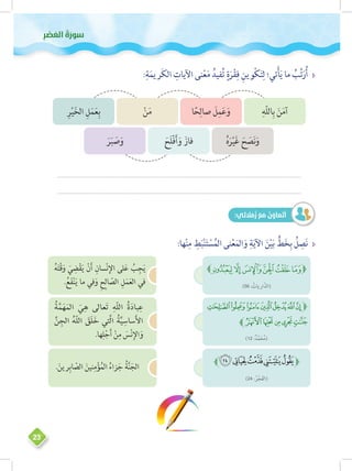 ‫وس‬‫ر‬َ‫َعلا ُة‬‫ص‬ْ‫ر‬ِ 
23
ÐÐ:ِ‫ة‬َ‫ريم‬َ‫ك‬‫ال‬ ِ‫اآليات‬ ‫نى‬ْ‫ع‬َ‫م‬ ُ‫فيد‬ُ‫ت‬ ٍ‫ة‬َ‫ر‬ْ‫ق‬ِ‫ف‬ ِ‫وين‬ْ‫ك‬َ‫ت‬ِ‫ل‬ ‫تي؛‬ْ‫أ‬َ‫ي‬ ‫ما‬ ُ‫ب‬ِّ‫ت‬َ‫ر‬ُ‫أ‬
ِ‫ّه‬‫ل‬‫ال‬ِ‫ب‬ َ‫ن‬َ‫م‬‫آ‬
ُ‫ه‬َ‫ر‬ْ‫ي‬َ‫غ‬ َ‫ح‬ َ‫ص‬َ‫ن‬َ‫و‬
‫ا‬ً‫ح‬ِ‫صال‬ َ‫ل‬ِ‫م‬َ‫ع‬َ‫و‬
َ‫َح‬‫ل‬ْ‫ف‬َ‫أ‬َ‫و‬ َ‫فاز‬
ْ‫ن‬َ‫م‬
َ‫ر‬َ‫ب‬ َ‫ص‬َ‫و‬
ِ‫ر‬ْ‫ي‬َ‫خ‬‫ال‬ ِ‫ل‬َ‫م‬َ‫ع‬ِ‫ب‬
....................................................................................................................................................
....................................................................................................................................................
:‫الئي‬ َ‫م‬ُ‫ز‬ َ‫ع‬ َ‫م‬ ُ‫ن‬ َ‫عاو‬َ‫ت‬َ‫أ‬
ÐÐ:‫ها‬ْ‫ن‬ِ‫م‬ ِ‫ط‬َ‫ب‬ْ‫ن‬َ‫ت‬ ْ‫س‬ُ‫الم‬ ‫نى‬ْ‫ع‬َ‫الم‬َ‫و‬ ِ‫ة‬َ‫ي‬‫اآل‬ َ‫ن‬ْ‫ي‬َ‫ب‬ ٍّ‫ط‬َ‫خ‬ِ‫ب‬ ُ‫ل‬ ِ‫ص‬َ‫ن‬
)56 : ُ‫اريات‬ّ‫(الذ‬
‫ﭕ‬‫ﭔ‬‫ﭓ‬‫ﭒ‬‫ﭑ‬
)24 : ُ‫ر‬ْ‫ج‬َ‫ف‬‫(ال‬
)12 :ٌ‫د‬َّ‫م‬َ‫ح‬ُ‫م‬(
ُ‫ه‬َ‫ت‬ْ‫ق‬َ‫و‬ َ‫ي‬ ِ‫ض‬ْ‫ق‬َ‫ي‬ ْ‫ن‬َ‫أ‬ ِ‫سان‬ْ‫ن‬ِ‫اإل‬ ‫لى‬َ‫ع‬ ُ‫ب‬ِ‫ج‬َ‫ي‬
.ُ‫ع‬َ‫ف‬ْ‫ن‬َ‫ي‬ ‫ما‬ ‫في‬َ‫و‬ ِ‫ح‬ِ‫ل‬‫ا‬ ّ‫الص‬ ِ‫ل‬َ‫م‬َ‫ع‬‫ال‬ ‫في‬
.َ‫رين‬ِ‫اب‬ ّ‫الص‬ َ‫نين‬ِ‫م‬ْ‫ؤ‬ُ‫م‬‫ال‬ ُ‫زاء‬َ‫ج‬ ُ‫ة‬َّ‫ن‬َ‫الج‬
ُ‫ة‬َّ‫م‬َ‫ه‬َ‫الم‬ َ‫ي‬ِ‫ه‬ ‫عالى‬َ‫ت‬ ِ‫ّه‬‫ل‬‫ال‬ ُ‫ة‬َ‫د‬‫با‬ِ‫ع‬
َّ‫ن‬ِ‫الج‬ ُ‫ّه‬‫ل‬‫ال‬ َ‫َق‬‫ل‬َ‫خ‬ ‫َّتي‬‫ل‬‫ا‬ ُ‫ة‬َّ‫ي‬ ِ‫ساس‬َ‫أل‬‫ا‬
.‫ها‬ِ‫ل‬ْ‫ج‬َ‫أ‬ ْ‫ن‬ِ‫م‬ َ‫س‬ْ‫ن‬ِ‫اإل‬َ‫و‬
 
