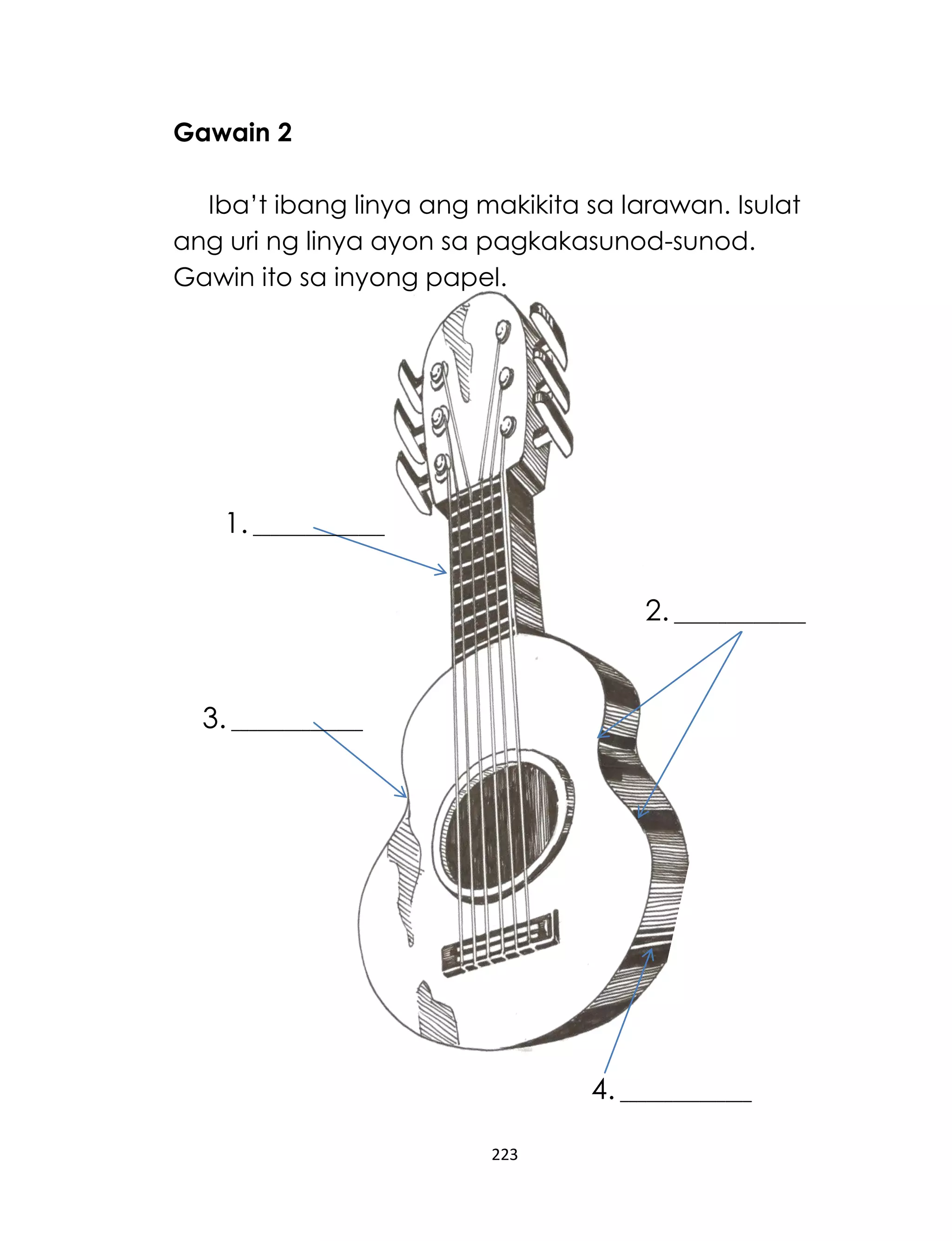 223
Gawain 2
Iba’t ibang linya ang makikita sa larawan. Isulat
ang uri ng linya ayon sa pagkakasunod-sunod.
Gawin ito sa inyong papel.
1. _______________
_____
2. _______________
_____
3. _______________
_____
4. _______________
_____
 