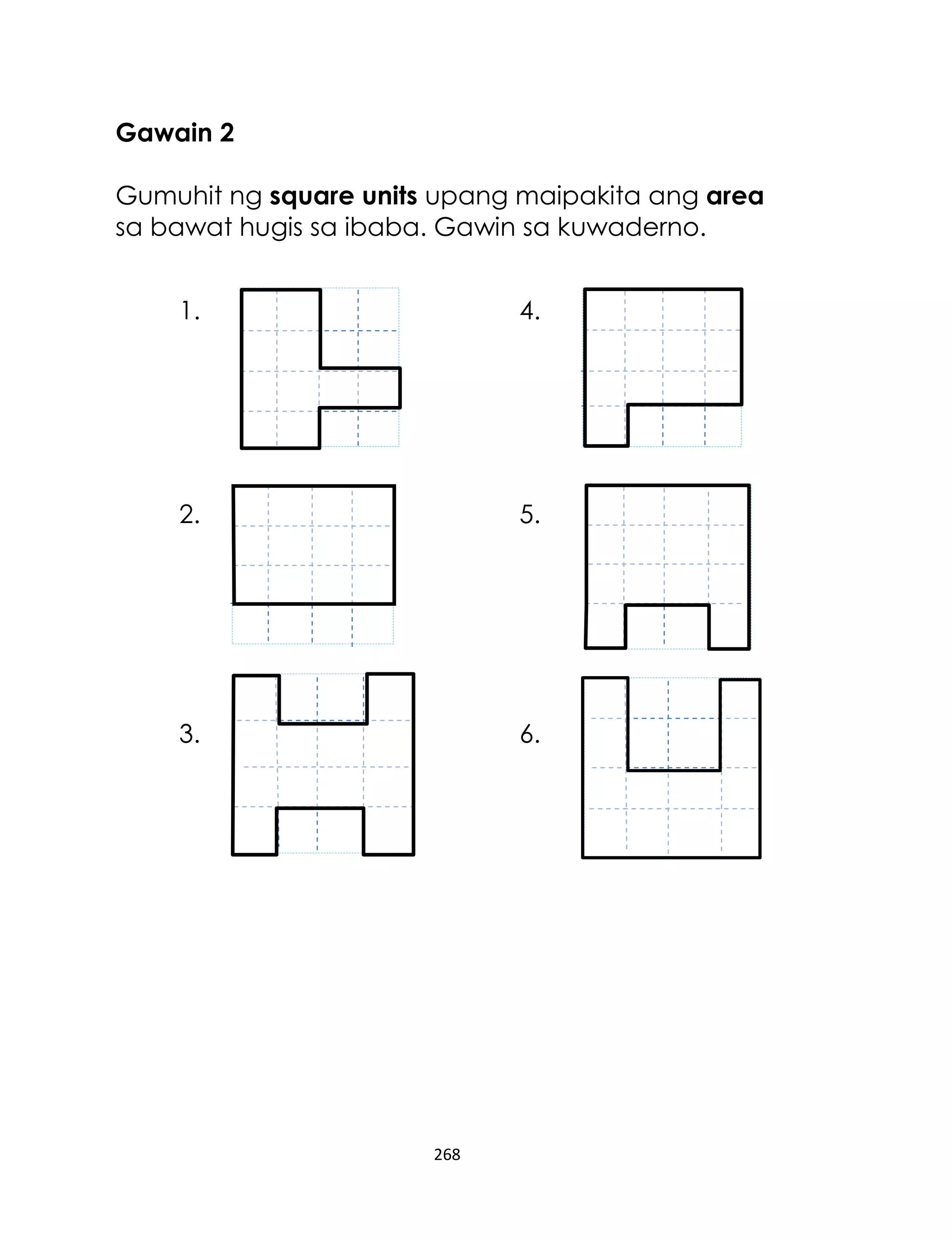 268
Gawain 2
Gumuhit ng square units upang maipakita ang area
sa bawat hugis sa ibaba. Gawin sa kuwaderno.
1. 4.
2. 5.
3. 6.
 