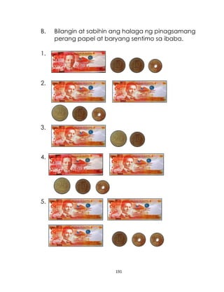 191
B. Bilangin at sabihin ang halaga ng pinagsamang
perang papel at baryang sentimo sa ibaba.
1.
2.
3.
4.
5.
 