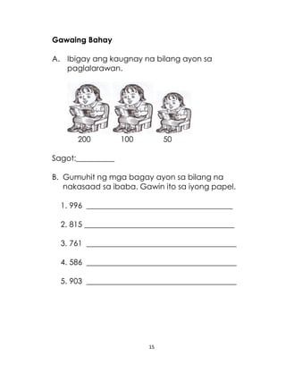 15
Gawaing Bahay
A. Ibigay ang kaugnay na bilang ayon sa
paglalarawan.
200 100 50
Sagot:__________
B. Gumuhit ng mga bagay ayon sa bilang na
nakasaad sa ibaba. Gawin ito sa iyong papel.
1. 996 ______________________________________
2. 815 _______________________________________
3. 761 _______________________________________
4. 586 _______________________________________
5. 903 _______________________________________
 