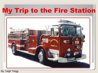 By: Leigh Twigg
My Trip to the Fire Station
 