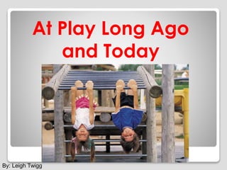 By: Leigh Twigg
At Play Long Ago
and Today
 