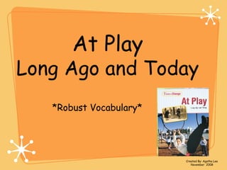 At Play
Long Ago and Today
*Robust Vocabulary*
Created By: Agatha Lee
November 2008
 