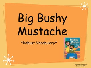 Big Bushy 
Mustache 
*Robust Vocabulary* 
Created By: Agatha Lee 
December 2008 
 