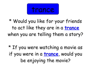 trance 
* Would you like for your friends 
to act like they are in a trance 
when you are telling them a story? 
* If you were watching a movie as 
if you were in a trance, would you 
be enjoying the movie? 
 