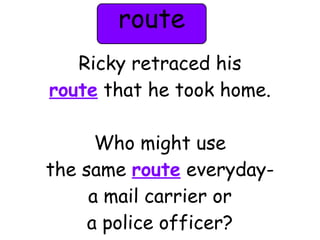 route 
Ricky retraced his 
route that he took home. 
Who might use 
the same route everyday-a 
mail carrier or 
a police officer? 
 