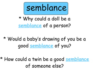 semblance 
* Why could a doll be a 
semblance of a person? 
* Would a baby’s drawing of you be a 
good semblance of you? 
* How could a twin be a good semblance 
of someone else? 
 