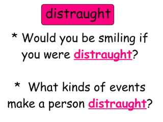 distraught 
* Would you be smiling if 
you were distraught? 
* What kinds of events 
make a person distraught? 
 