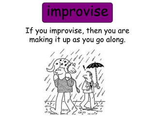 improvise 
If you improvise, then you are 
making it up as you go along. 
 