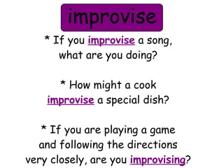 improvise 
* If you improvise a song, 
what are you doing? 
* How might a cook 
improvise a special dish? 
* If you are playing a game 
and following the directions 
very closely, are you improvising? 
 