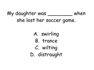 My daughter was ________ when 
she lost her soccer game. 
A. swirling 
B. trance 
C. wilting 
D. distraught 
 