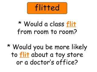 flitted 
* Would a class flit 
from room to room? 
* Would you be more likely 
to flit about a toy store 
or a doctor’s office? 
 