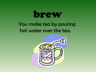 brew 
You make tea by pouring 
hot water over the tea. 
 