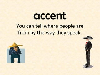 accent 
You can tell where people are 
from by the way they speak. 
 