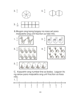 155
2. 5.
3.
B.Bilugan ang isang bagay na nasa set para
maipakita ang unit fraction sa tabi nito.
1. 2.
3. 4.
5.
C. Kopyahin ang number line sa ibaba. Lagyan ito
ng arrow para maipakita ang unit fraction sa itaas
nito.
1.
 