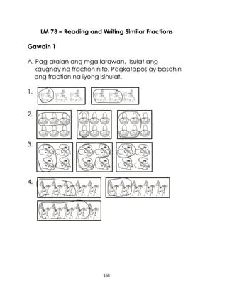 168
LM 73 – Reading and Writing Similar Fractions
Gawain 1
A. Pag-aralan ang mga larawan. Isulat ang
kaugnay na fraction nito. Pagkatapos ay basahin
ang fraction na iyong isinulat.
1.
2.
3.
4.
 