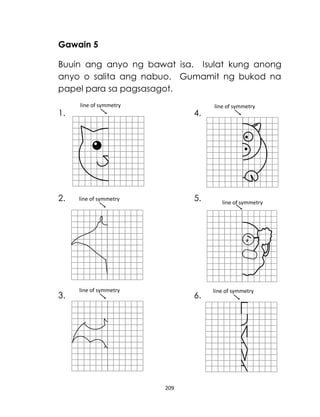 209
Gawain 5
Buuin ang anyo ng bawat isa. Isulat kung anong
anyo o salita ang nabuo. Gumamit ng bukod na
papel para sa pagsasagot.
1. 4.
2. 5.
3. 6.
line of symmetry
line of symmetry
line of symmetry
line of symmetry
line of symmetry
line of symmetry
 
