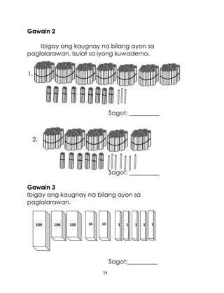 14
Gawain 2
Ibigay ang kaugnay na bilang ayon sa
paglalarawan. Isulat sa iyong kuwaderno.
Sagot: __________
Sagot: __________
Gawain 3
Ibigay ang kaugnay na bilang ayon sa
paglalarawan.
Sagot:__________
1.
2.
500 100 100 10 1 1 1 1 1
10
 