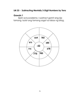 75
LM 33 - Subtracting Mentally 3-Digit Numbers by Tens
Gawain 1
Sipiin sa kuwaderno. I-subtract gamit ang isip
lamang. Isulat ang tamang sagot sa labas ng bilog.
875
664
774
985
678
685
783
775
-52
 