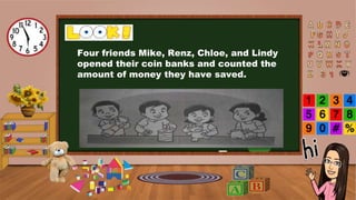 Four friends Mike, Renz, Chloe, and Lindy
opened their coin banks and counted the
amount of money they have saved.
 
