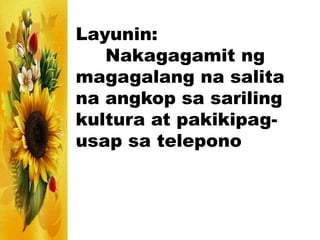 Layunin:
Nakagagamit ng
magagalang na salita
na angkop sa sariling
kultura at pakikipag-
usap sa telepono
 