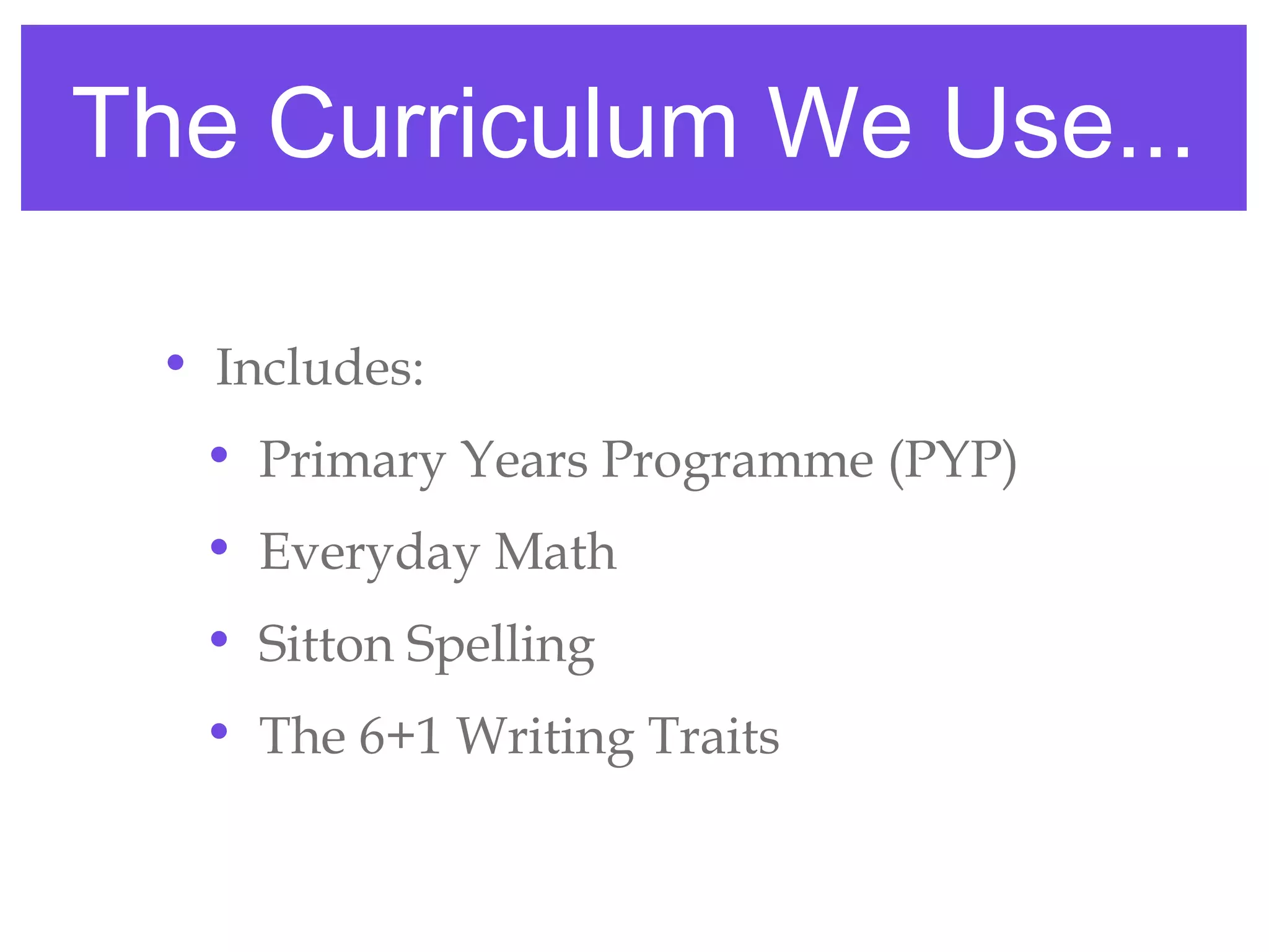 The Curriculum We Use...

 • Includes:
  • Primary Years Programme (PYP)
  • Everyday Math
  • Sitton Spelling
  • The 6+1 Writing Traits
 