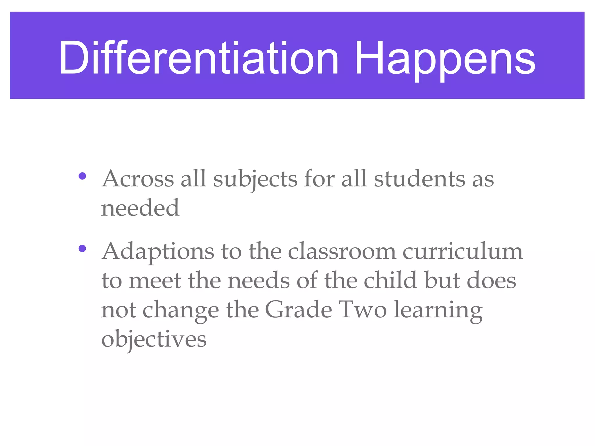 Differentiation Happens

• Across all subjects for all students as
  needed
• Adaptions to the classroom curriculum
  to meet the needs of the child but does
  not change the Grade Two learning
  objectives
 