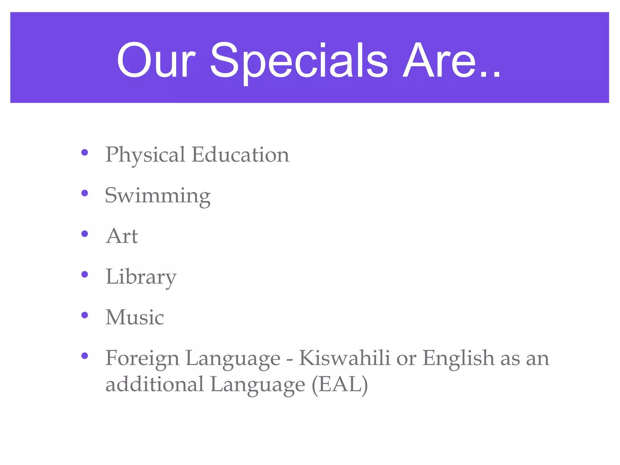 Our Specials Are..
• Physical Education
• Swimming
• Art
• Library
• Music
• Foreign Language - Kiswahili or English as an
  additional Language (EAL)
 