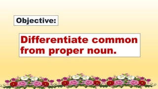 Differentiate common
from proper noun.
Objective:
 