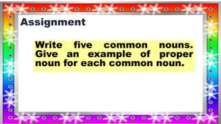 Assignment
Write five common nouns.
Give an example of proper
noun for each common noun.
 
