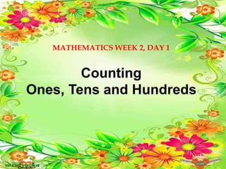 MATHEMATICS WEEK 2, DAY 1
Counting
Ones, Tens and Hundreds
 