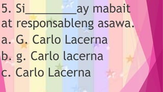 5. Si________ay mabait
at responsableng asawa.
a. G. Carlo Lacerna
b. g. Carlo lacerna
c. Carlo Lacerna
 
