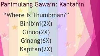 Panimulang Gawain: Kantahin
“Where Is Thumbman?”
Binibini(2X)
Ginoo(2X)
Ginang(6X)
Kapitan(2X)
 