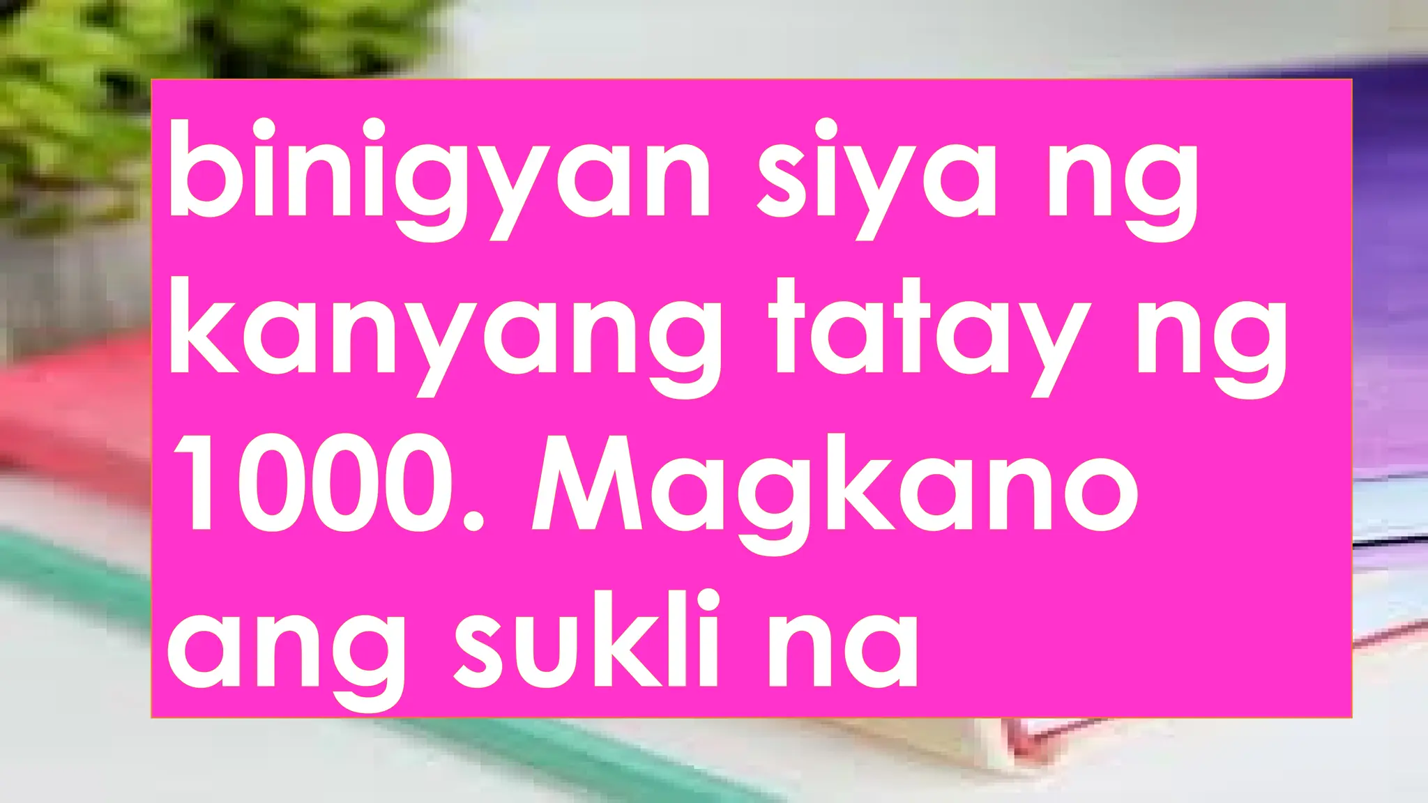 binigyan siya ng
kanyang tatay ng
1000. Magkano
ang sukli na
 