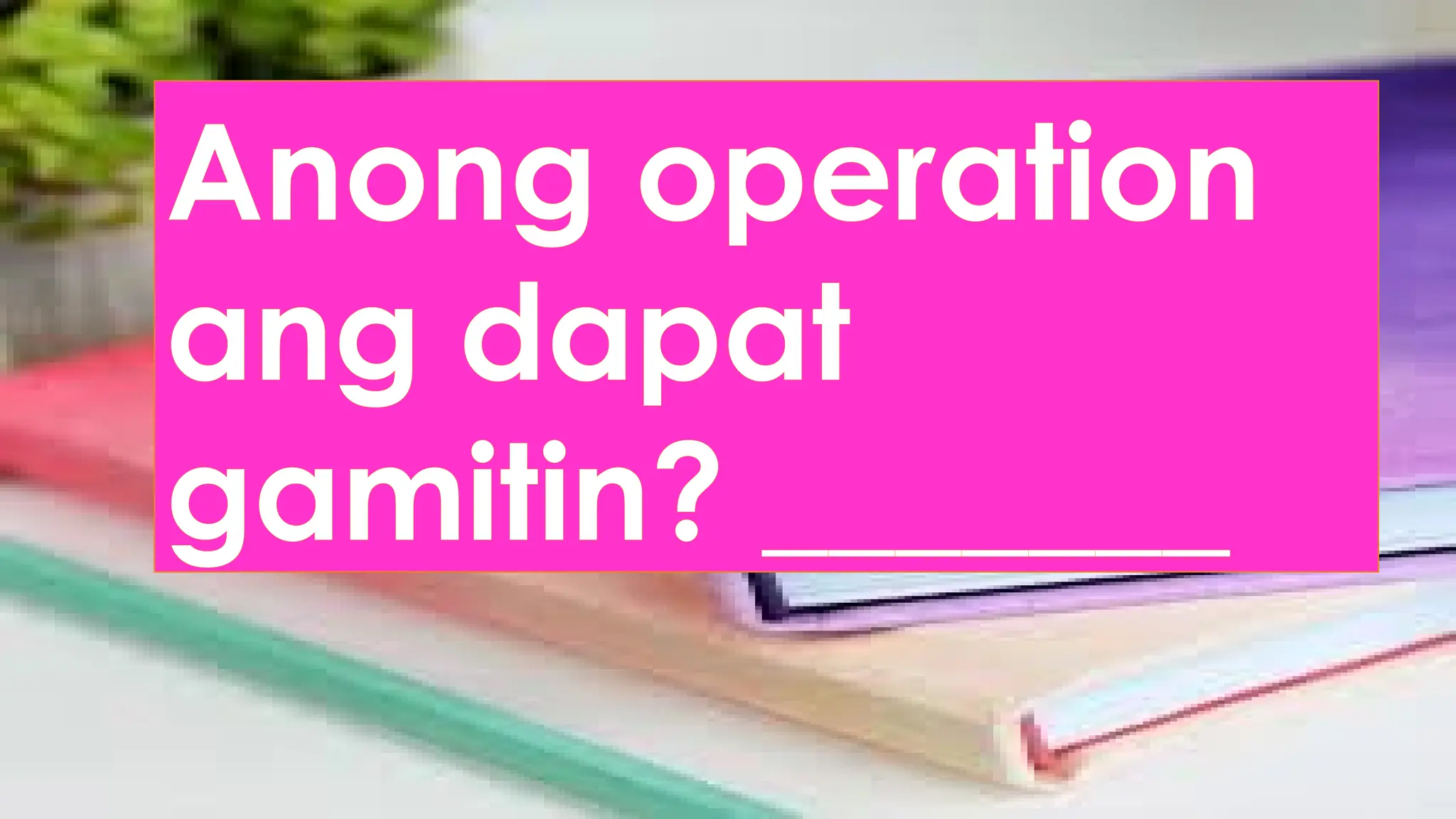 Anong operation
ang dapat
gamitin? _______
 