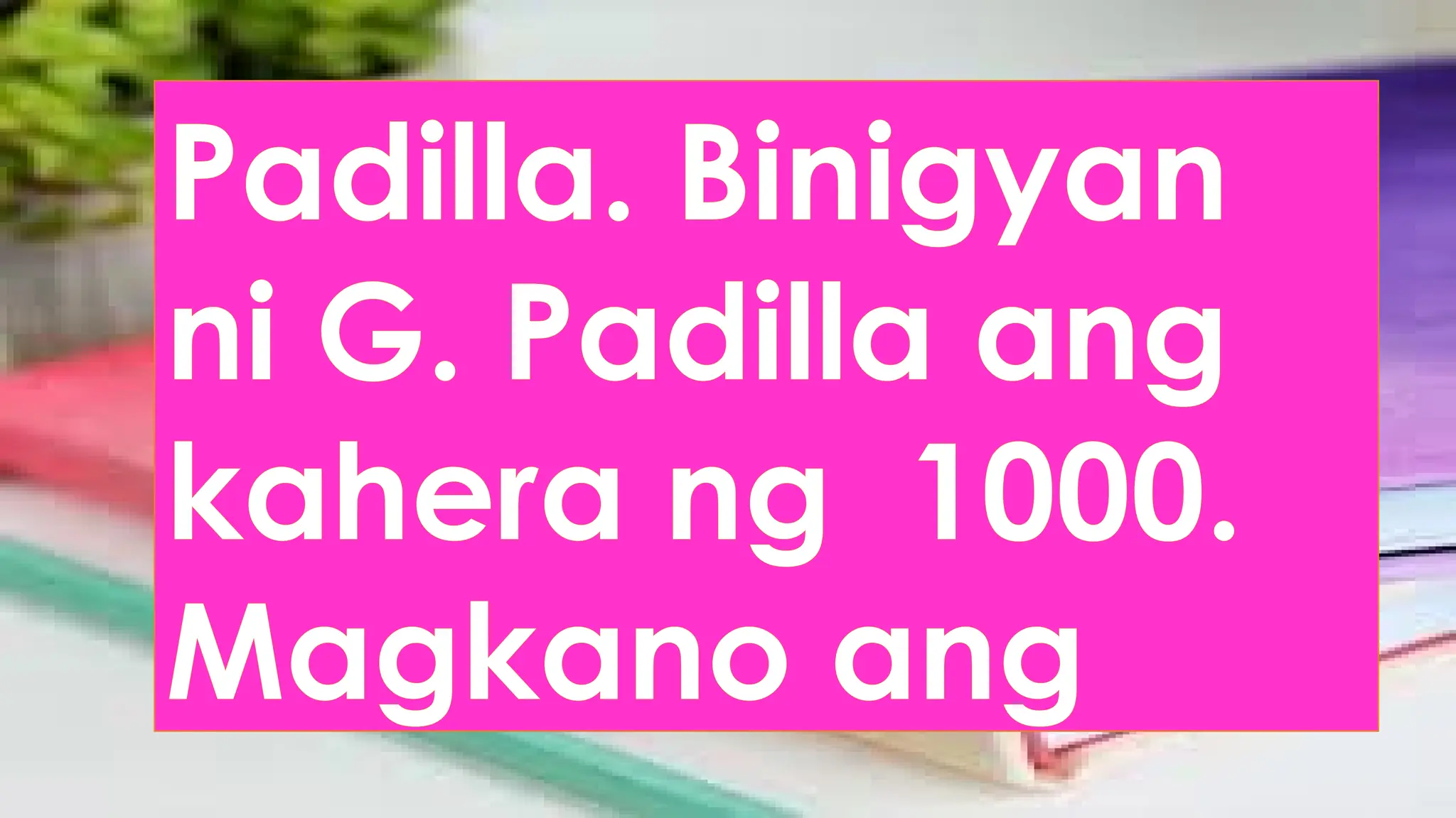 Padilla. Binigyan
ni G. Padilla ang
kahera ng 1000.
Magkano ang
 