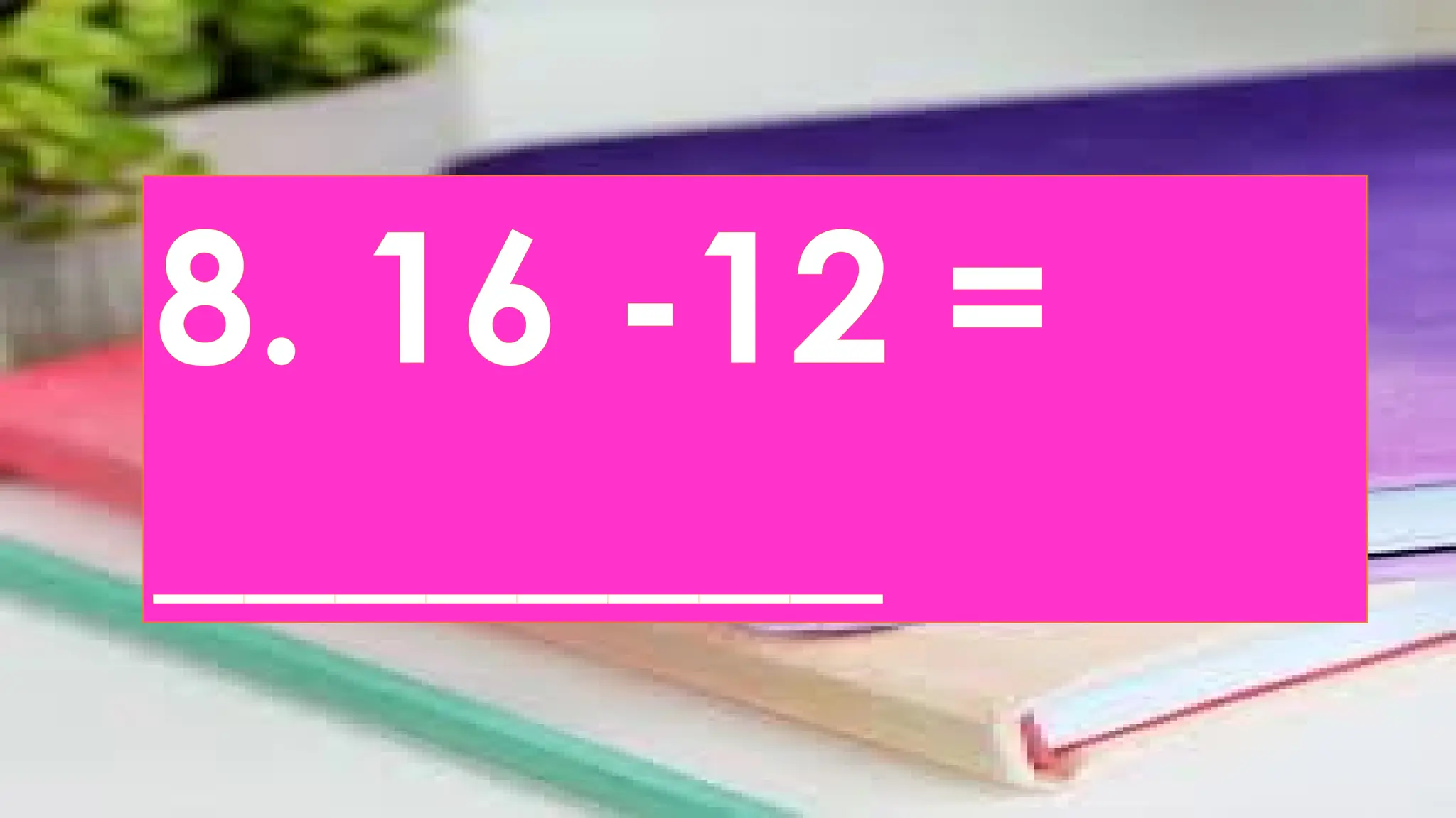 8. 16 -12 =
________
 