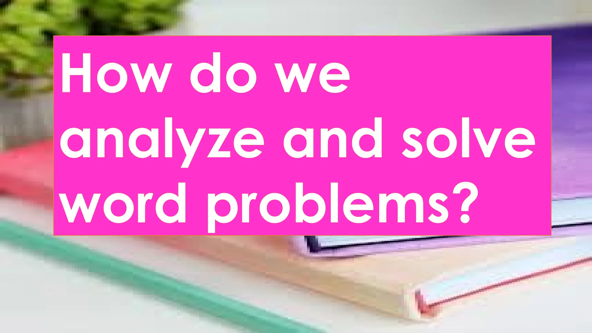 How do we
analyze and solve
word problems?
 