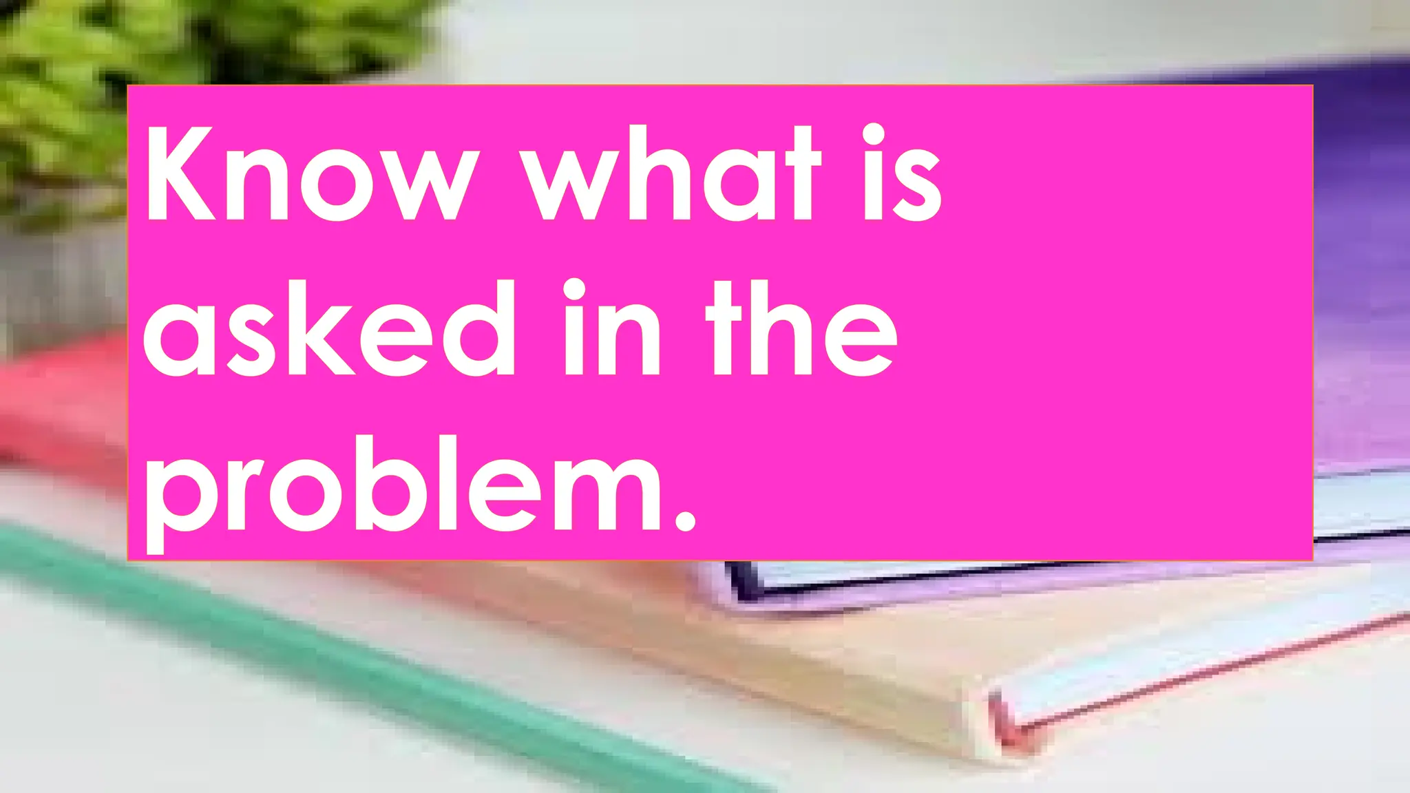 Know what is
asked in the
problem.
 