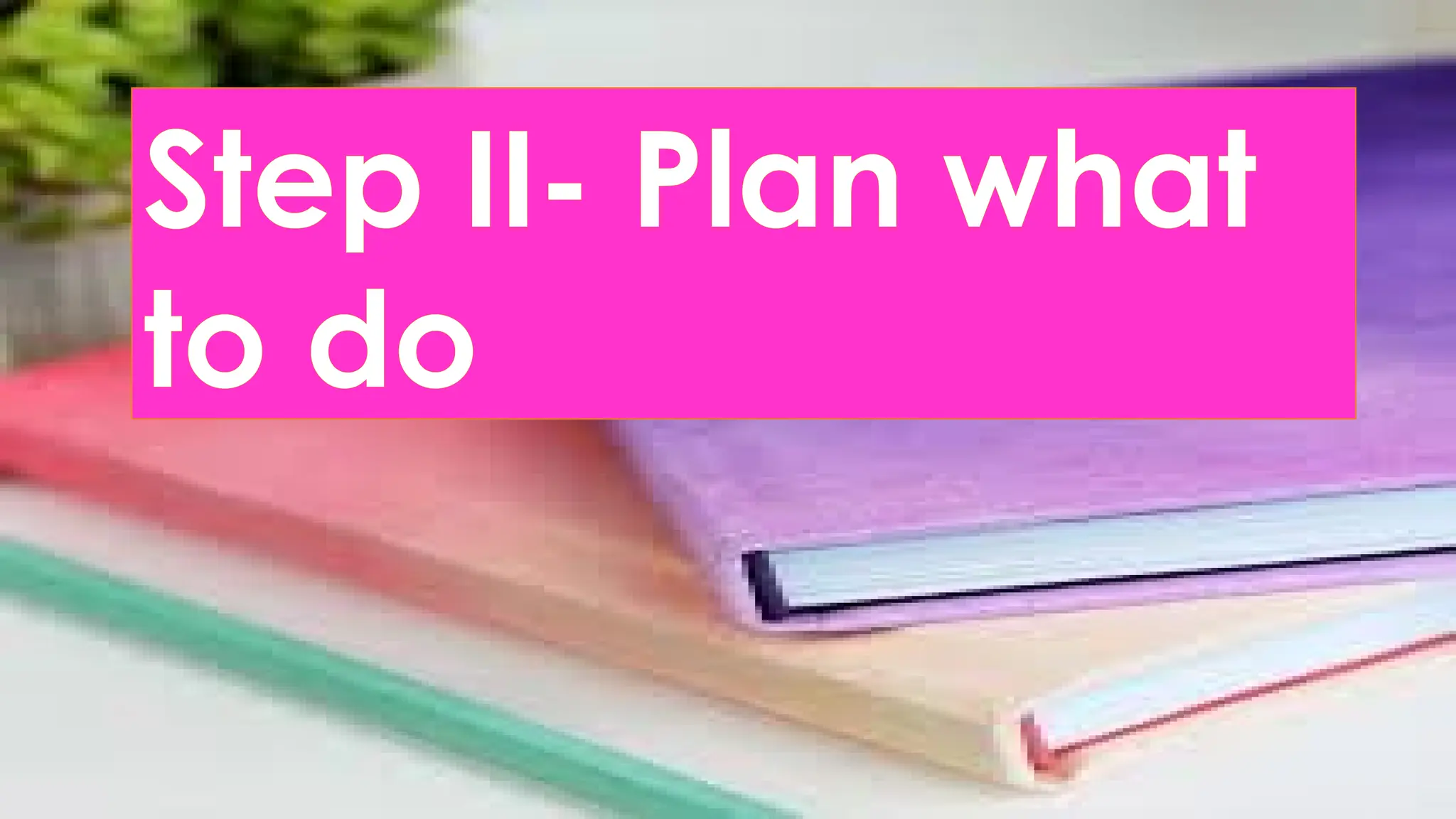 Step II- Plan what
to do
 